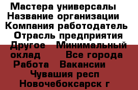 Мастера-универсалы › Название организации ­ Компания-работодатель › Отрасль предприятия ­ Другое › Минимальный оклад ­ 1 - Все города Работа » Вакансии   . Чувашия респ.,Новочебоксарск г.